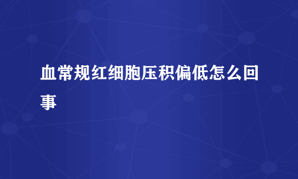 血常规红细胞压积偏低怎么回事