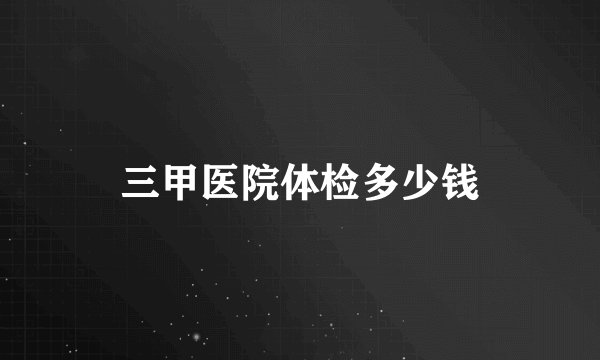 三甲医院体检多少钱