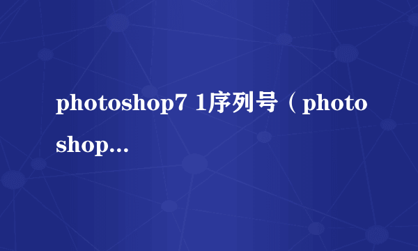 photoshop7 1序列号（photoshop7.0.1序列号怎么填）