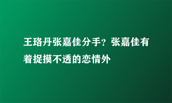 王珞丹张嘉佳分手？张嘉佳有着捉摸不透的恋情外