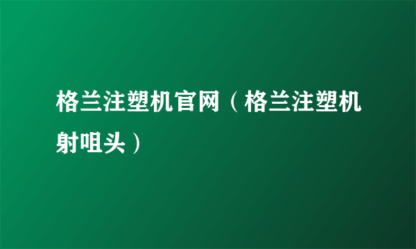 格兰注塑机官网（格兰注塑机射咀头）