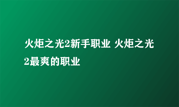 火炬之光2新手职业 火炬之光2最爽的职业