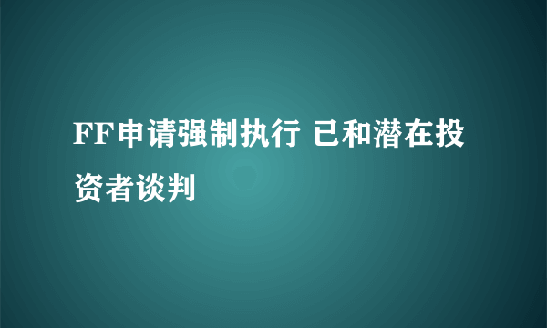 FF申请强制执行 已和潜在投资者谈判