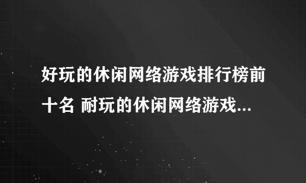 好玩的休闲网络游戏排行榜前十名 耐玩的休闲网络游戏有哪些2023