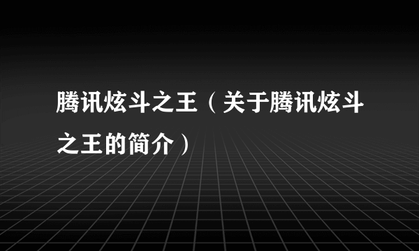 腾讯炫斗之王（关于腾讯炫斗之王的简介）