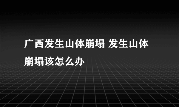 广西发生山体崩塌 发生山体崩塌该怎么办