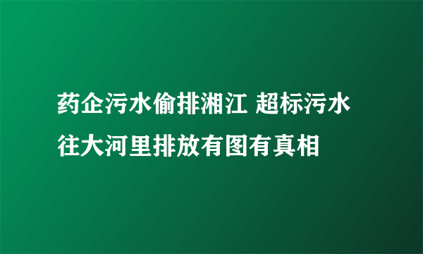 药企污水偷排湘江 超标污水往大河里排放有图有真相