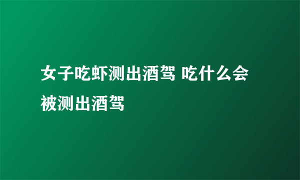 女子吃虾测出酒驾 吃什么会被测出酒驾