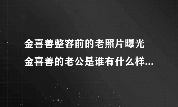 金喜善整容前的老照片曝光 金喜善的老公是谁有什么样的厉害背景