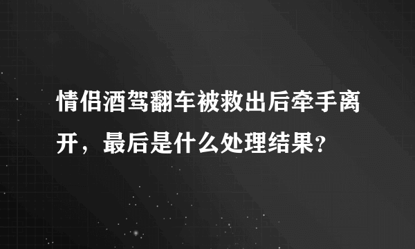 情侣酒驾翻车被救出后牵手离开，最后是什么处理结果？