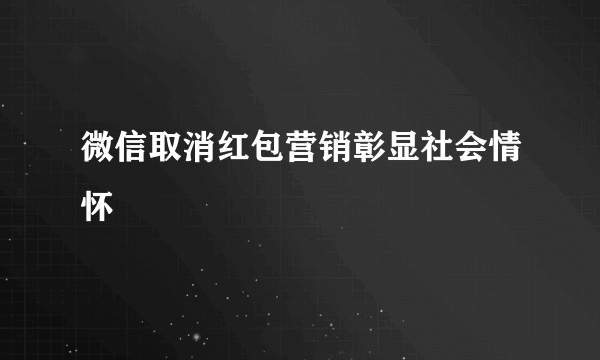 微信取消红包营销彰显社会情怀