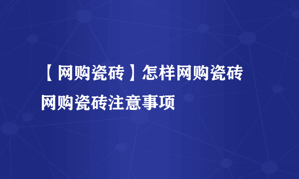 【网购瓷砖】怎样网购瓷砖 网购瓷砖注意事项