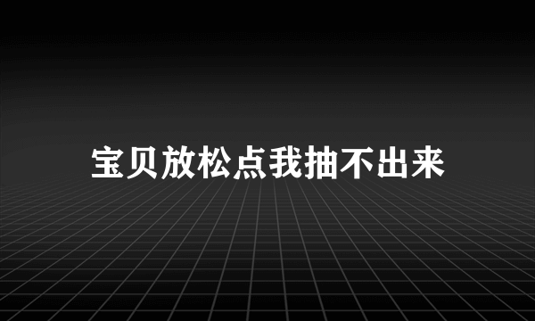 宝贝放松点我抽不出来