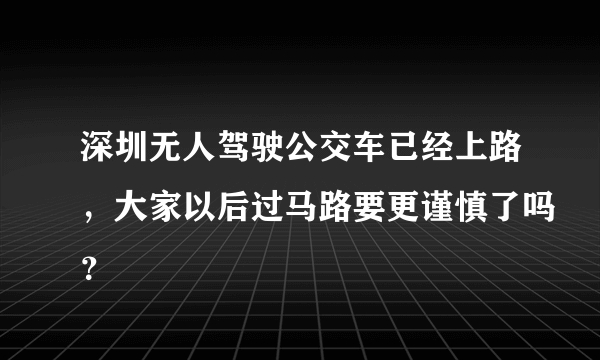 深圳无人驾驶公交车已经上路，大家以后过马路要更谨慎了吗？