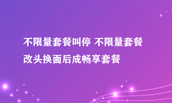 不限量套餐叫停 不限量套餐改头换面后成畅享套餐