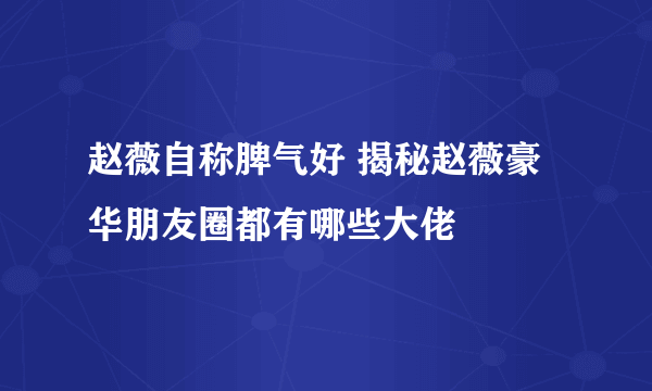 赵薇自称脾气好 揭秘赵薇豪华朋友圈都有哪些大佬