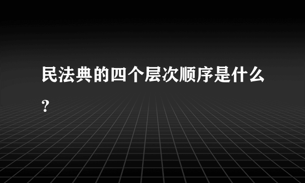 民法典的四个层次顺序是什么？