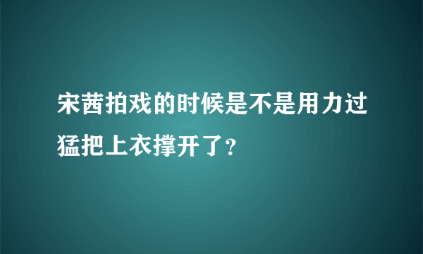 宋茜拍戏的时候是不是用力过猛把上衣撑开了？