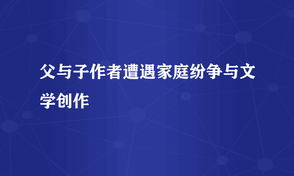 父与子作者遭遇家庭纷争与文学创作