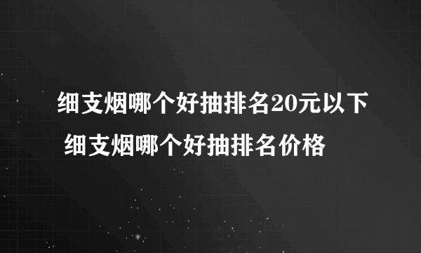 细支烟哪个好抽排名20元以下 细支烟哪个好抽排名价格