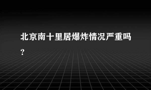 北京南十里居爆炸情况严重吗？