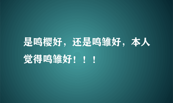 是鸣樱好，还是鸣雏好，本人觉得鸣雏好！！！