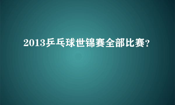 2013乒乓球世锦赛全部比赛？