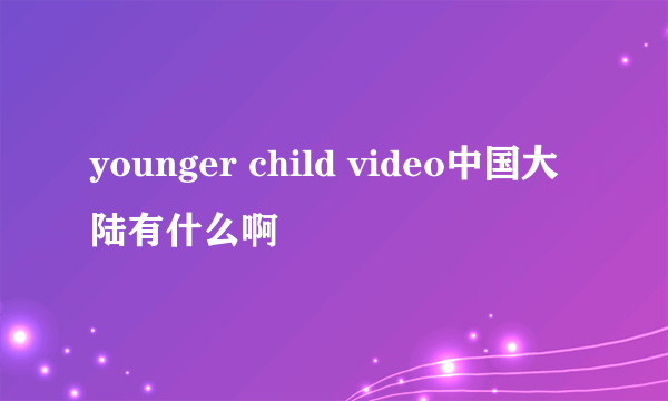 younger child video中国大陆有什么啊