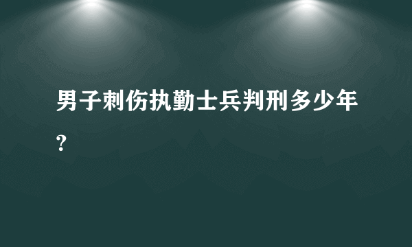 男子刺伤执勤士兵判刑多少年？