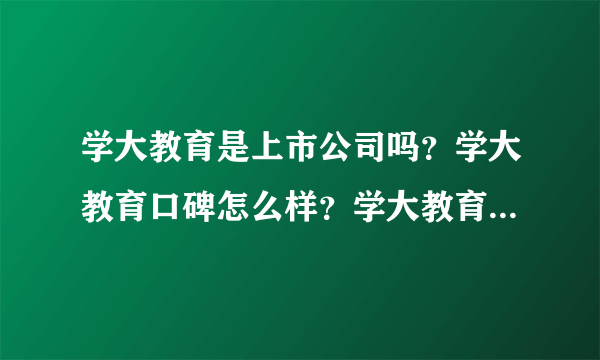 学大教育是上市公司吗？学大教育口碑怎么样？学大教育一对一好不好？