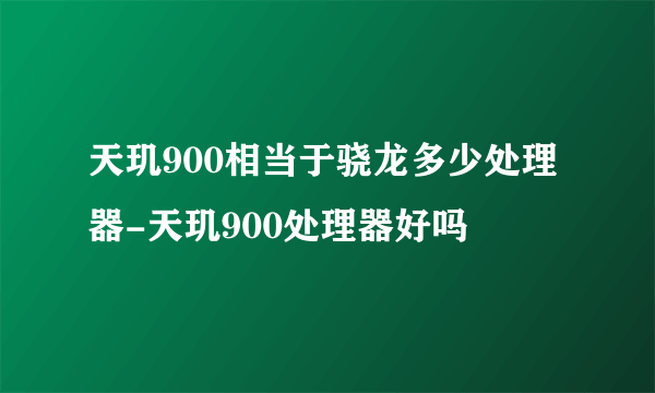 天玑900相当于骁龙多少处理器-天玑900处理器好吗