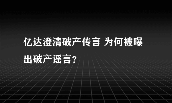 亿达澄清破产传言 为何被曝出破产谣言？