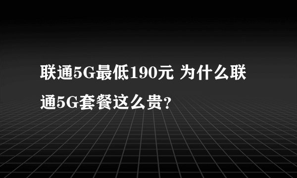 联通5G最低190元 为什么联通5G套餐这么贵？