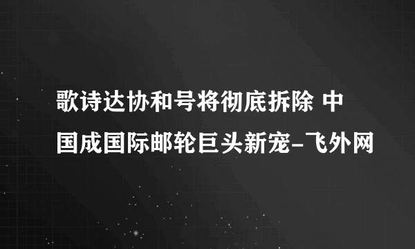 歌诗达协和号将彻底拆除 中国成国际邮轮巨头新宠-飞外网