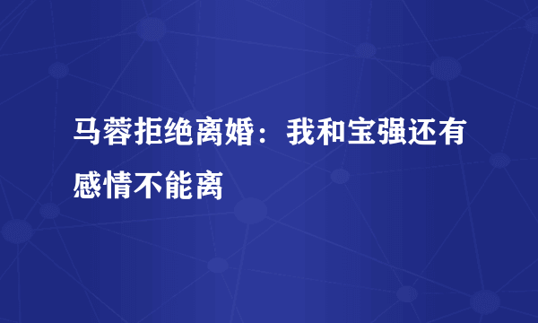 马蓉拒绝离婚：我和宝强还有感情不能离