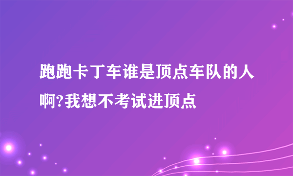 跑跑卡丁车谁是顶点车队的人啊?我想不考试进顶点