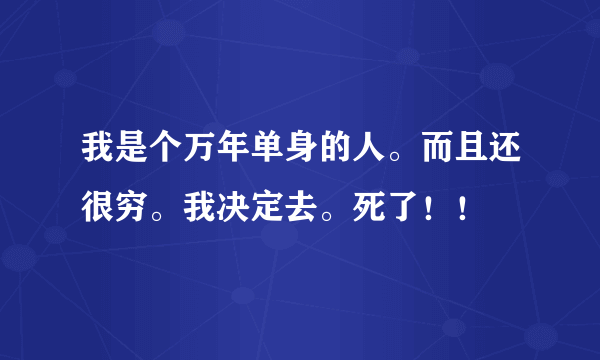 我是个万年单身的人。而且还很穷。我决定去。死了！！