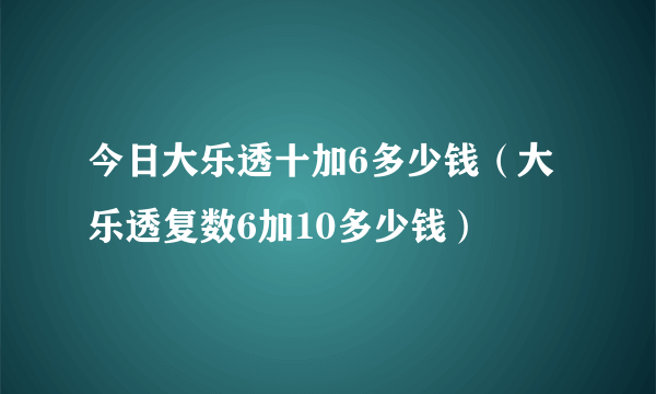 今日大乐透十加6多少钱（大乐透复数6加10多少钱）