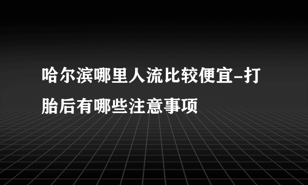 哈尔滨哪里人流比较便宜-打胎后有哪些注意事项