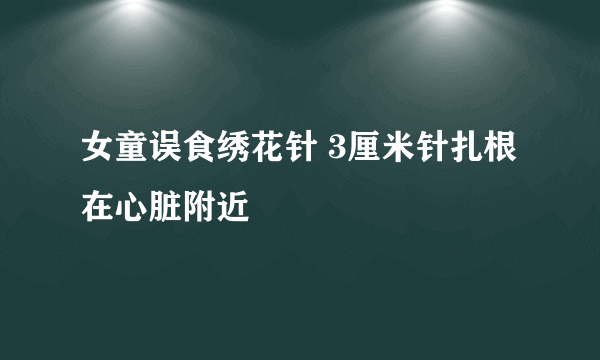 女童误食绣花针 3厘米针扎根在心脏附近