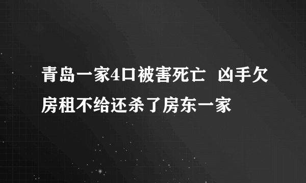 青岛一家4口被害死亡  凶手欠房租不给还杀了房东一家