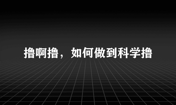 撸啊撸，如何做到科学撸