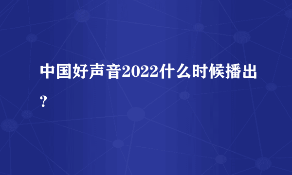 中国好声音2022什么时候播出？