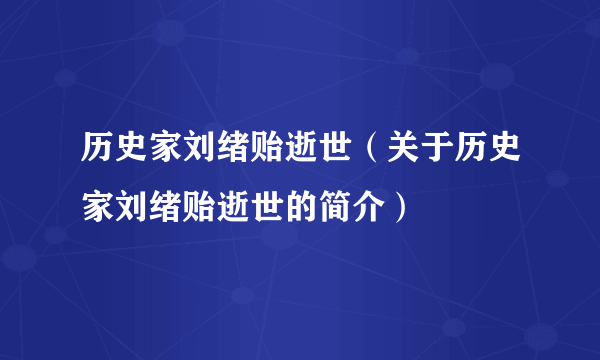 历史家刘绪贻逝世（关于历史家刘绪贻逝世的简介）