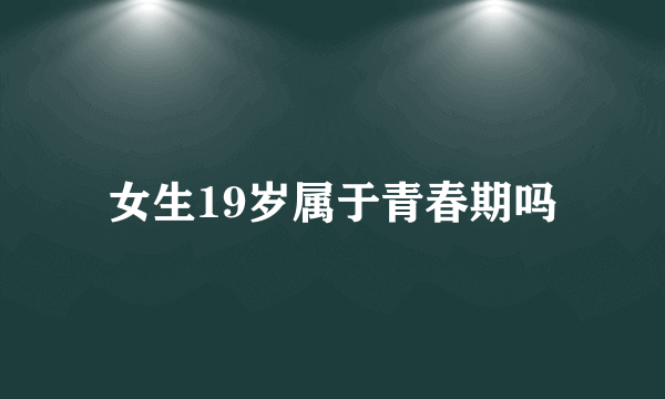 女生19岁属于青春期吗