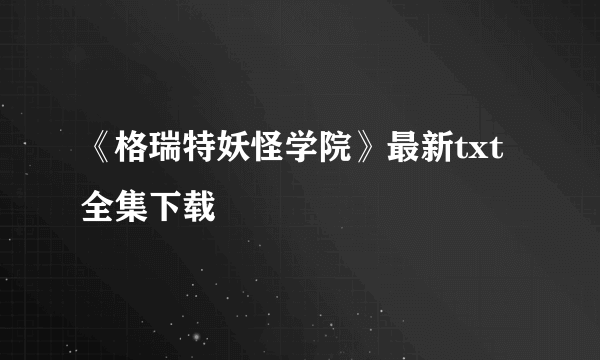 《格瑞特妖怪学院》最新txt全集下载