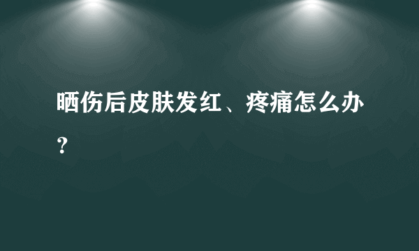 晒伤后皮肤发红、疼痛怎么办？