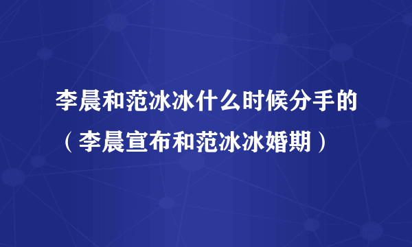 李晨和范冰冰什么时候分手的（李晨宣布和范冰冰婚期）