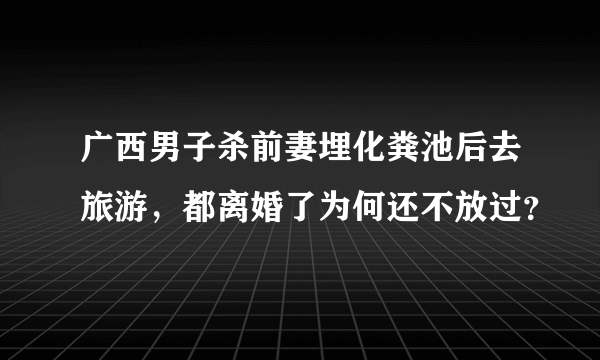 广西男子杀前妻埋化粪池后去旅游，都离婚了为何还不放过？