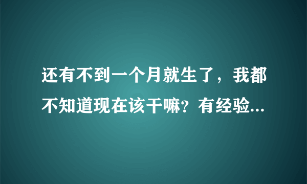 还有不到一个月就生了，我都不知道现在该干嘛？有经验的宝妈支招吧